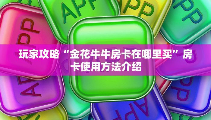 玩家攻略“金花牛牛房卡在哪里买”房卡使用方法介绍
