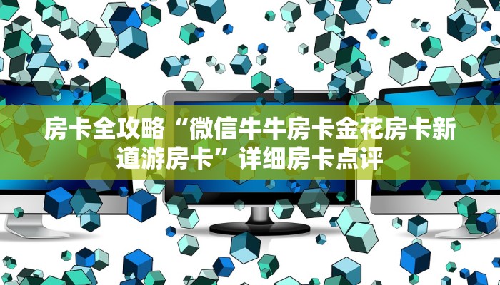 房卡全攻略“微信牛牛房卡金花房卡新道游房卡”详细房卡点评