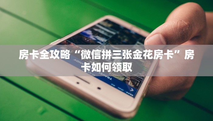 房卡全攻略“微信拼三张金花房卡”房卡如何领取