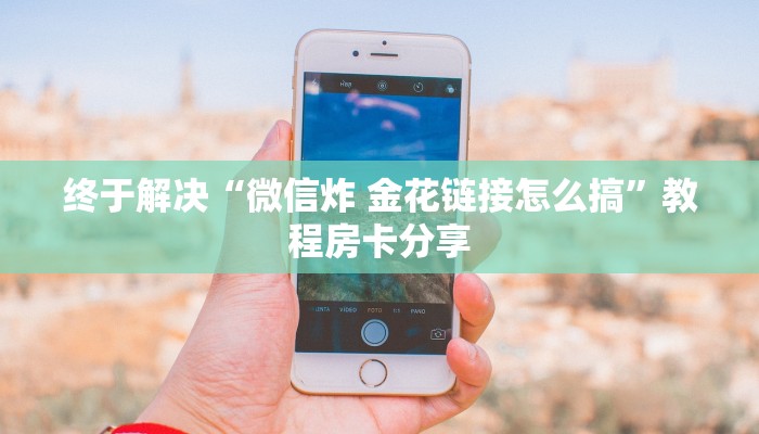 终于解决“微信炸 金花链接怎么搞”教程房卡分享