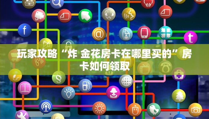 玩家攻略“炸 金花房卡在哪里买的”房卡如何领取