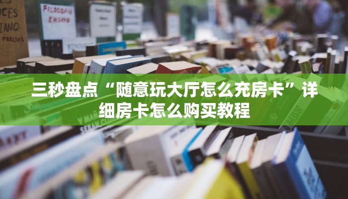三秒盘点“随意玩大厅怎么充房卡”详细房卡怎么购买教程