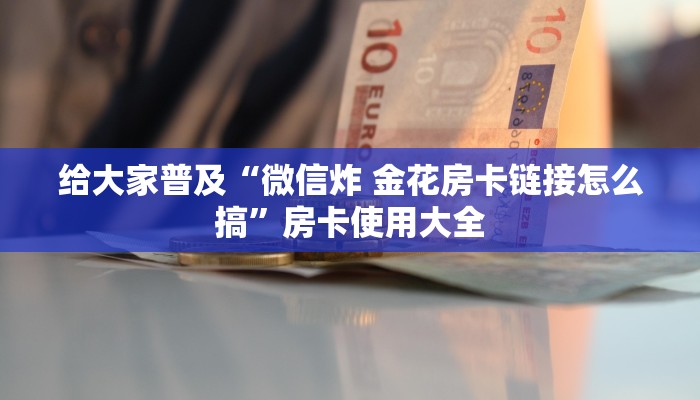 给大家普及“微信炸 金花房卡链接怎么搞”房卡使用大全
