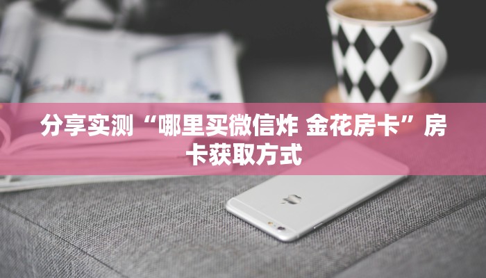 分享实测“哪里买微信炸 金花房卡”房卡获取方式