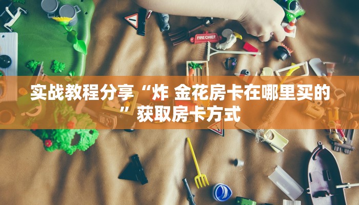 实战教程分享“炸 金花房卡在哪里买的”获取房卡方式