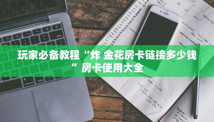 玩家必备教程“炸 金花房卡链接多少钱”房卡使用大全