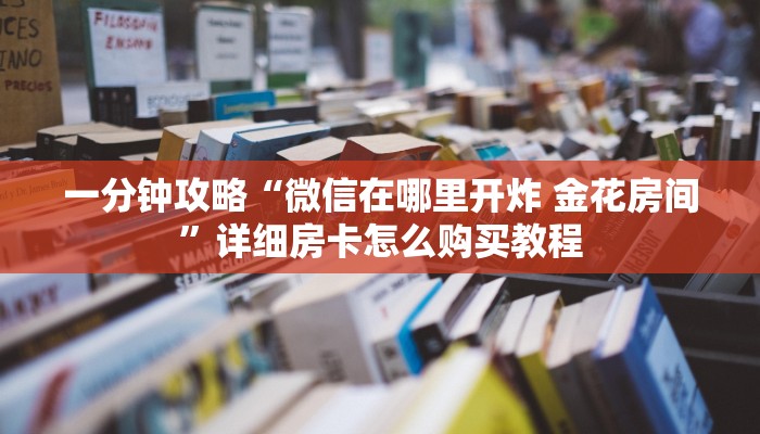 一分钟攻略“微信在哪里开炸 金花房间”详细房卡怎么购买教程