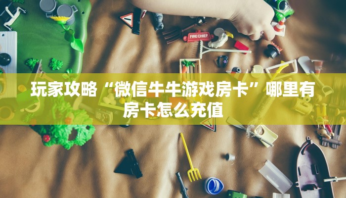 玩家攻略“微信牛牛游戏房卡”哪里有房卡怎么充值
