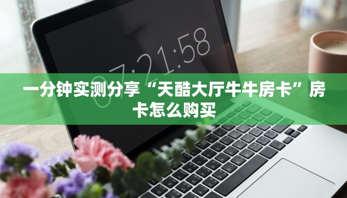 一分钟实测分享“天酷大厅牛牛房卡”房卡怎么购买