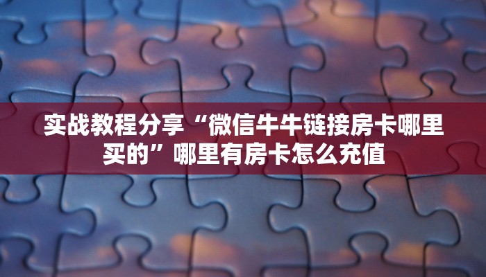 实战教程分享“微信牛牛链接房卡哪里买的”哪里有房卡怎么充值