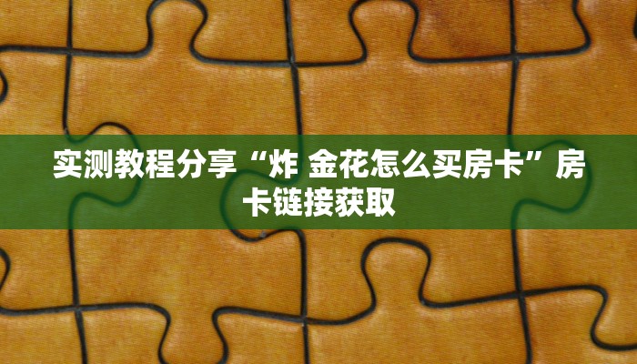 实测教程分享“炸 金花怎么买房卡”房卡链接获取