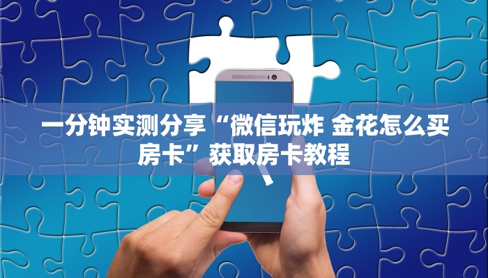 一分钟实测分享“微信玩炸 金花怎么买房卡”获取房卡教程