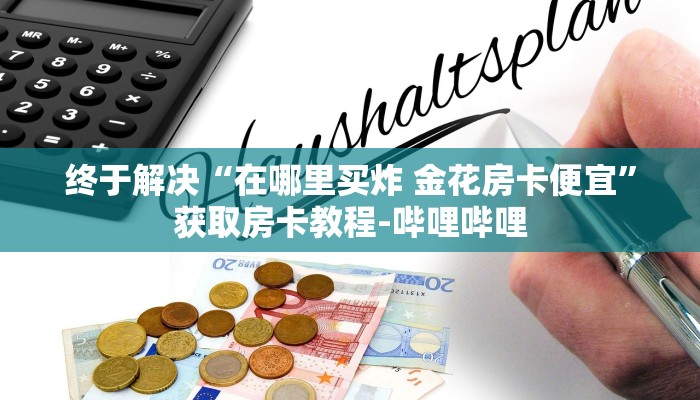 终于解决“在哪里买炸 金花房卡便宜”获取房卡教程-哔哩哔哩