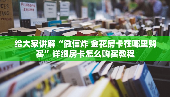 给大家讲解“微信炸 金花房卡在哪里购买”详细房卡怎么购买教程