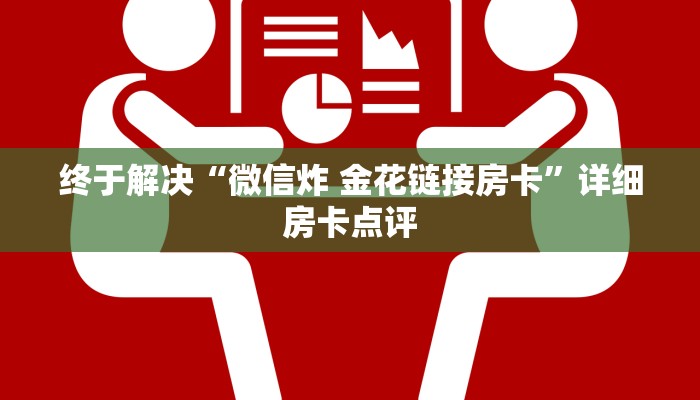 终于解决“微信炸 金花链接房卡”详细房卡点评
