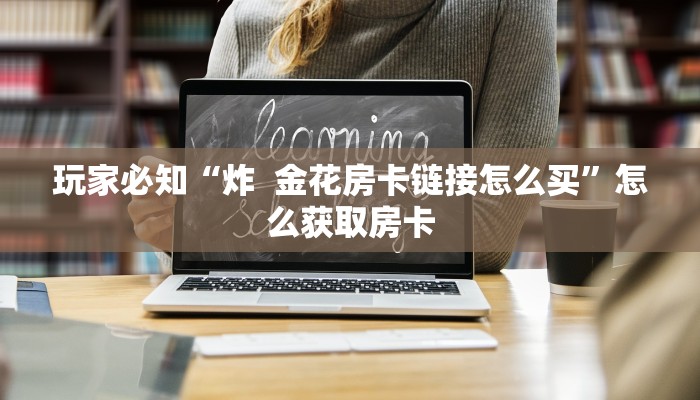玩家必知“炸  金花房卡链接怎么买”怎么获取房卡