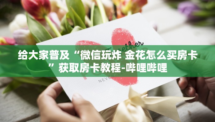 给大家普及“微信玩炸 金花怎么买房卡”获取房卡教程-哔哩哔哩