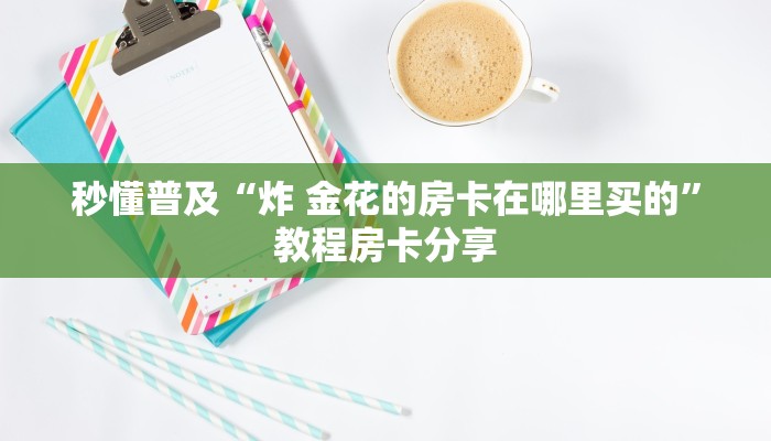 秒懂普及“炸 金花的房卡在哪里买的”教程房卡分享