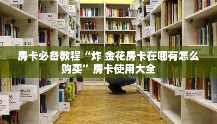 房卡必备教程“炸 金花房卡在哪有怎么购买”房卡使用大全