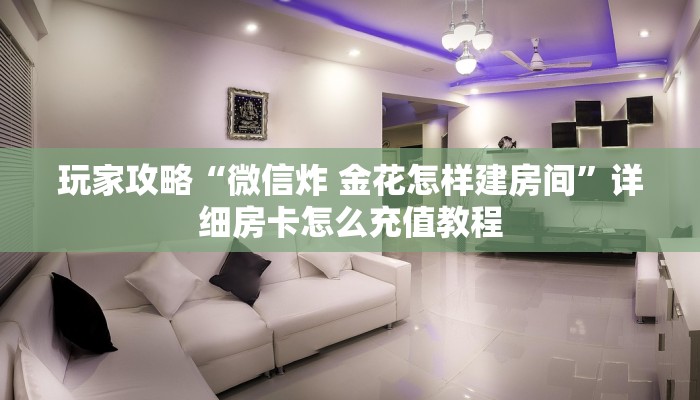 玩家攻略“微信炸 金花怎样建房间”详细房卡怎么充值教程