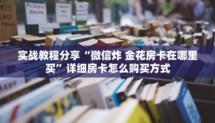 实战教程分享“微信炸 金花房卡在哪里买”详细房卡怎么购买方式
