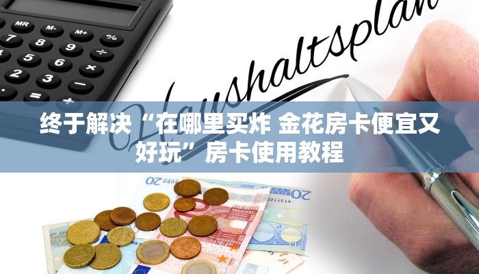 终于解决“在哪里买炸 金花房卡便宜又好玩”房卡使用教程