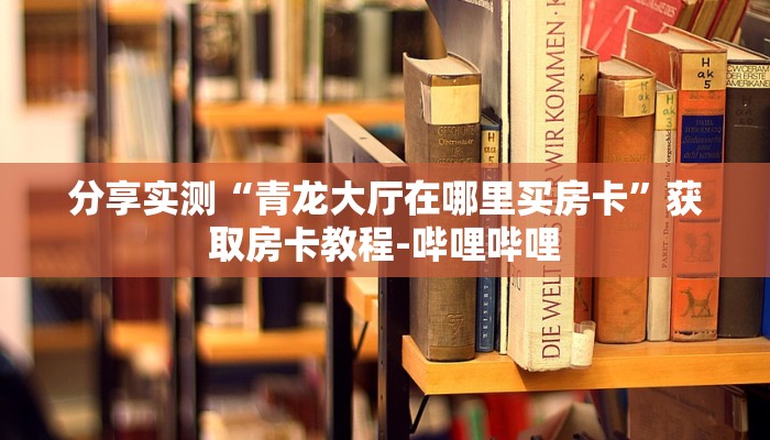 分享实测“青龙大厅在哪里买房卡”获取房卡教程-哔哩哔哩