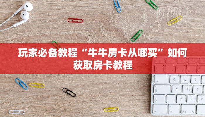 玩家必备教程“牛牛房卡从哪买”如何获取房卡教程