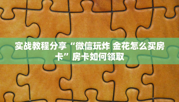 实战教程分享“微信玩炸 金花怎么买房卡”房卡如何领取