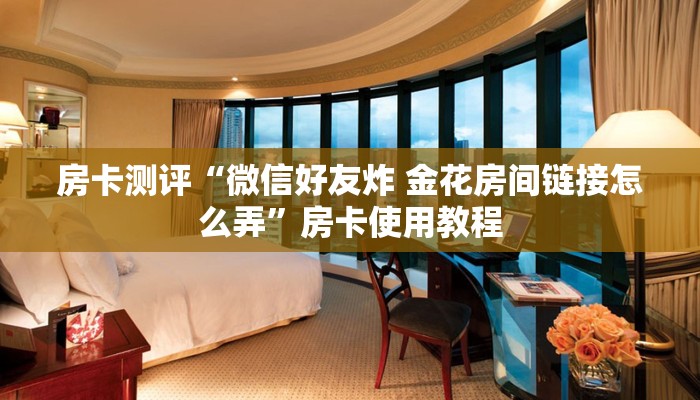 房卡测评“微信好友炸 金花房间链接怎么弄”房卡使用教程