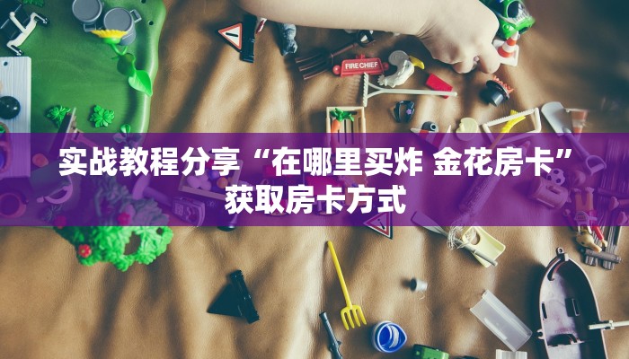 实战教程分享“在哪里买炸 金花房卡”获取房卡方式