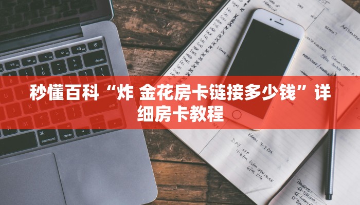 秒懂百科“炸 金花房卡链接多少钱”详细房卡教程