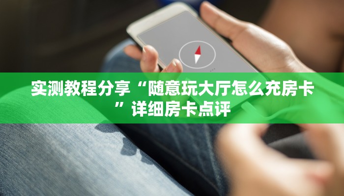 实测教程分享“随意玩大厅怎么充房卡”详细房卡点评