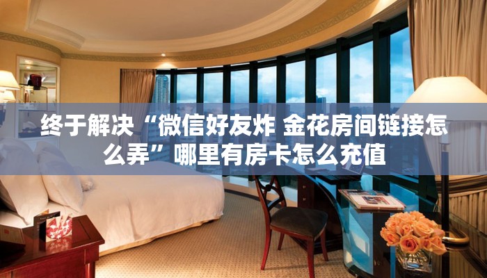 终于解决“微信好友炸 金花房间链接怎么弄”哪里有房卡怎么充值